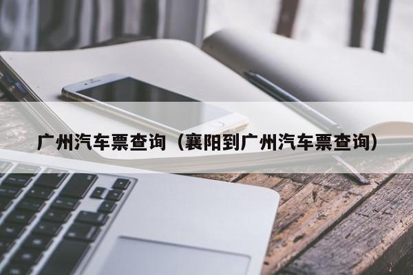 广州汽车票查询（襄阳到广州汽车票查询）