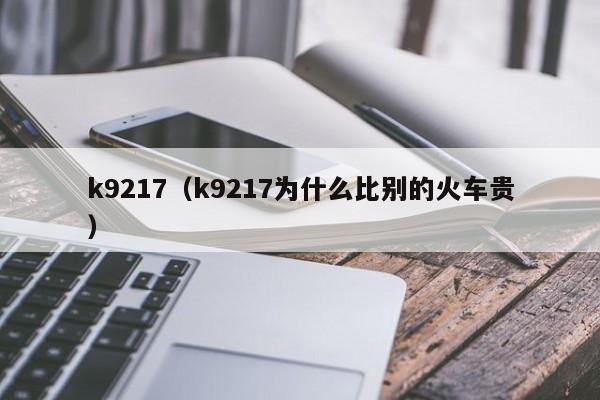 k9217（k9217为什么比别的火车贵）