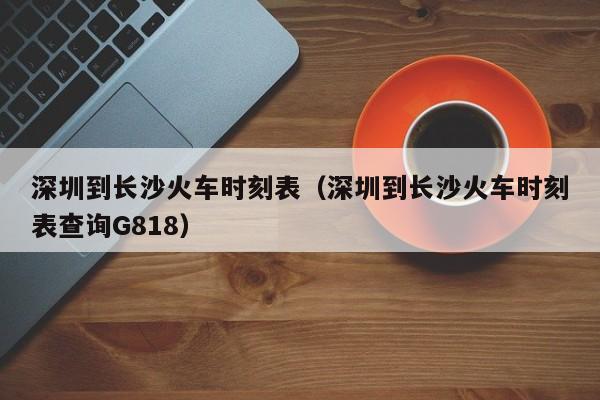 深圳到长沙火车时刻表（深圳到长沙火车时刻表查询G818）