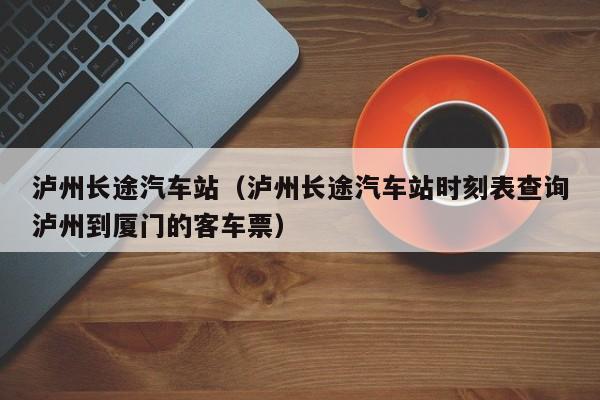 泸州长途汽车站（泸州长途汽车站时刻表查询泸州到厦门的客车票）