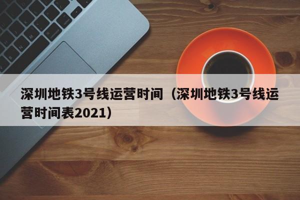 深圳地铁3号线运营时间（深圳地铁3号线运营时间表2021）