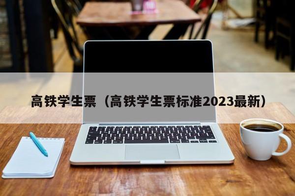 高铁学生票（高铁学生票标准2023最新）