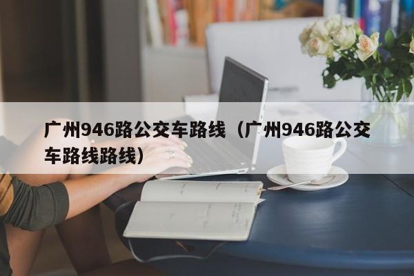 广州946路公交车路线（广州946路公交车路线路线）