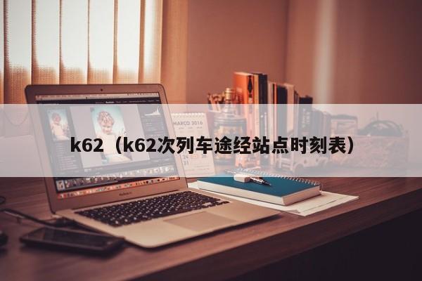 k62（k62次列车途经站点时刻表）