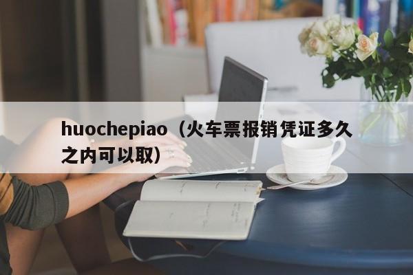 huochepiao（火车票报销凭证多久之内可以取）