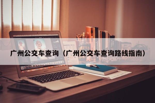 广州公交车查询（广州公交车查询路线指南）