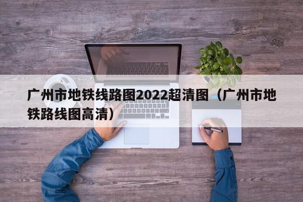 广州市地铁线路图2022超清图（广州市地铁路线图高清）