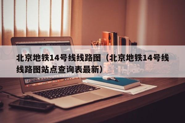 北京地铁14号线线路图（北京地铁14号线线路图站点查询表最新）