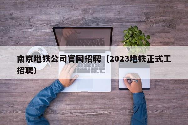 南京地铁公司官网招聘（2023地铁正式工招聘）