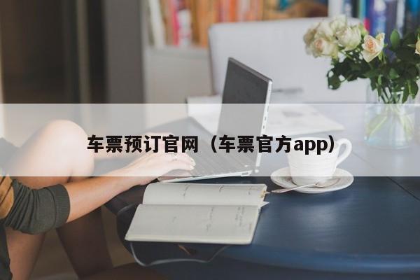 车票预订官网（车票官方app）