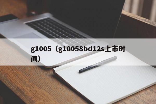 g1005（g10058bd12s上市时间）