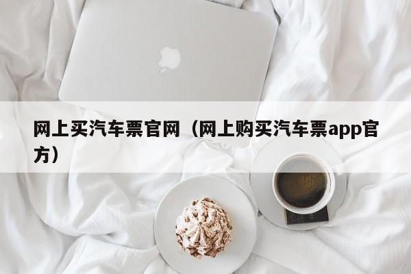 网上买汽车票官网（网上购买汽车票app官方）