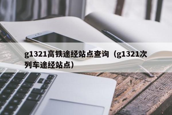 g1321高铁途经站点查询（g1321次列车途经站点）