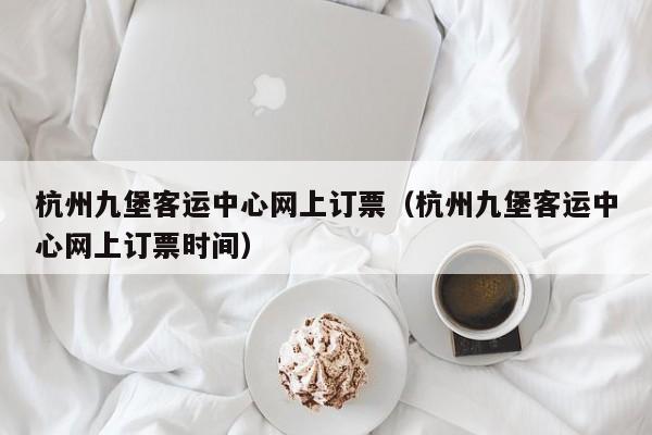 杭州九堡客运中心网上订票（杭州九堡客运中心网上订票时间）