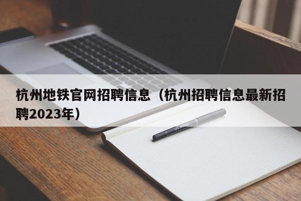 杭州地铁官网招聘信息（杭州招聘信息最新招聘2023年）