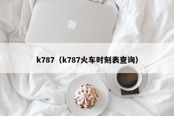 k787（k787火车时刻表查询）