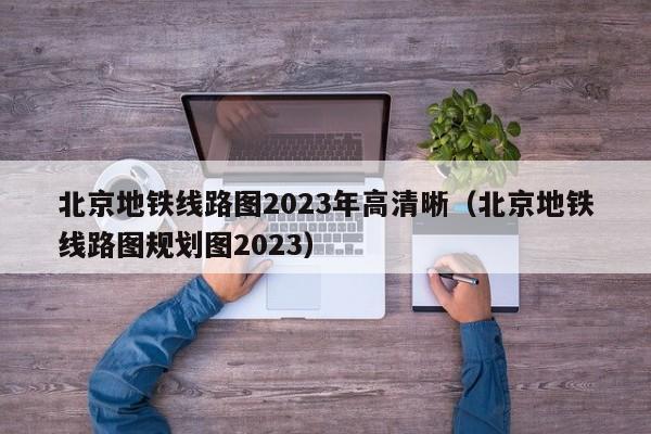 北京地铁线路图2023年高清晰（北京地铁线路图规划图2023）