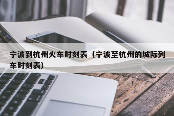 宁波到杭州火车时刻表（宁波至杭州的城际列车时刻表）