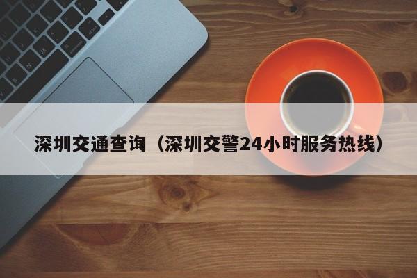 深圳交通查询（深圳交警24小时服务热线）