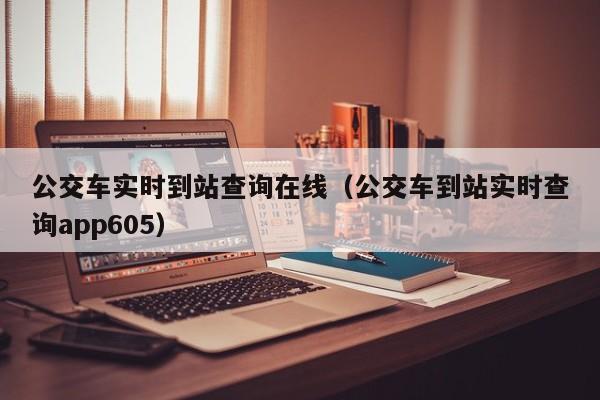 公交车实时到站查询在线（公交车到站实时查询app605）