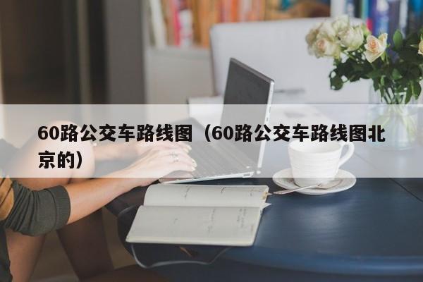 60路公交车路线图（60路公交车路线图北京的）