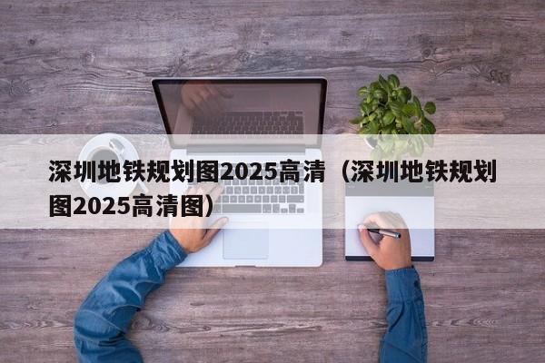 深圳地铁规划图2025高清（深圳地铁规划图2025高清图）