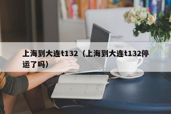 上海到大连t132（上海到大连t132停运了吗）