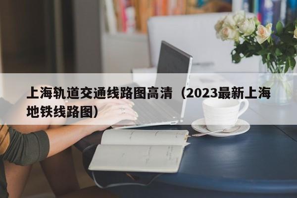 上海轨道交通线路图高清（2023最新上海地铁线路图）