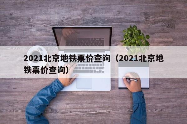 2021北京地铁票价查询（2021北京地铁票价查询）