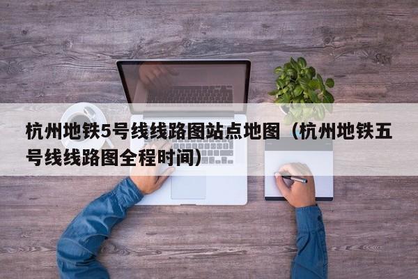 杭州地铁5号线线路图站点地图（杭州地铁五号线线路图全程时间）