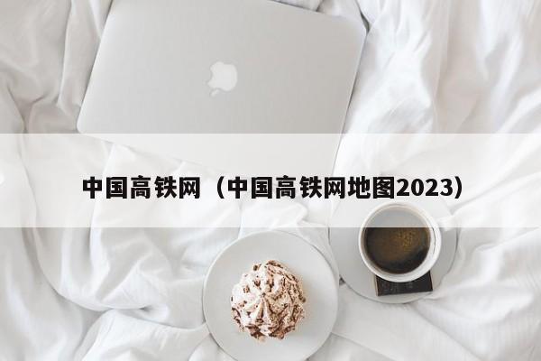 中国高铁网（中国高铁网地图2023）