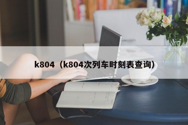 k804（k804次列车时刻表查询）