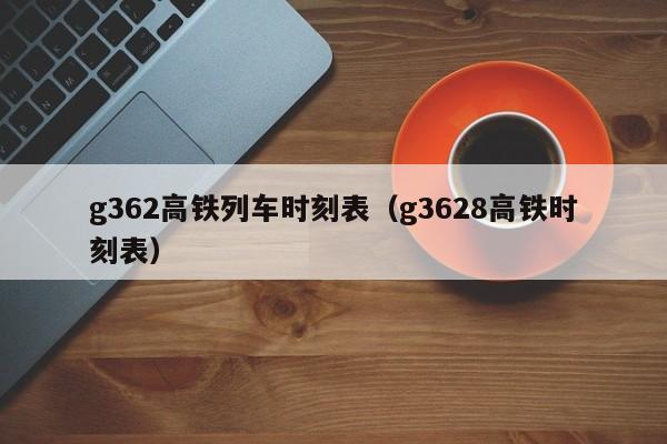 g362高铁列车时刻表（g3628高铁时刻表）