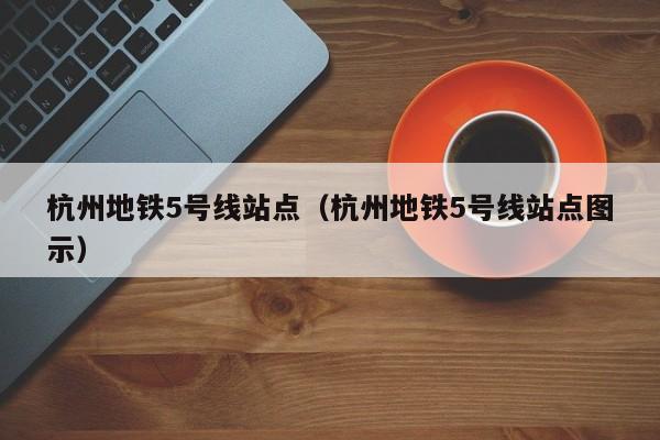 杭州地铁5号线站点（杭州地铁5号线站点图示）