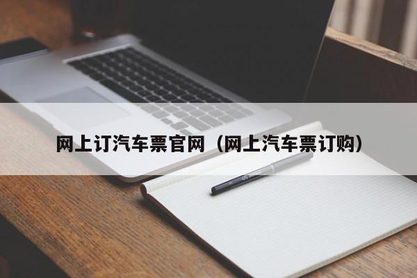 网上订汽车票官网（网上汽车票订购）