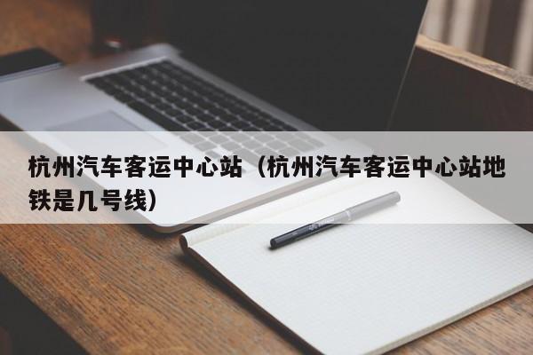 杭州汽车客运中心站（杭州汽车客运中心站地铁是几号线）