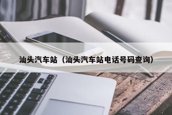 汕头汽车站（汕头汽车站电话号码查询）