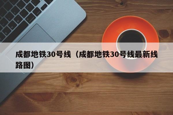 成都地铁30号线（成都地铁30号线最新线路图）