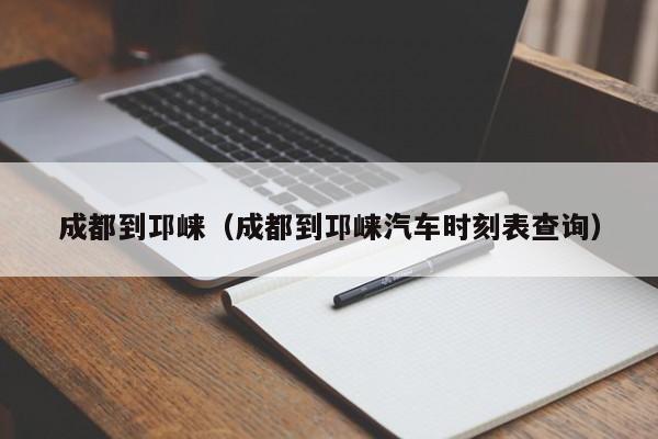 成都到邛崃（成都到邛崃汽车时刻表查询）