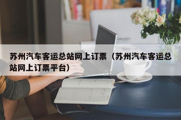 苏州汽车客运总站网上订票（苏州汽车客运总站网上订票平台）