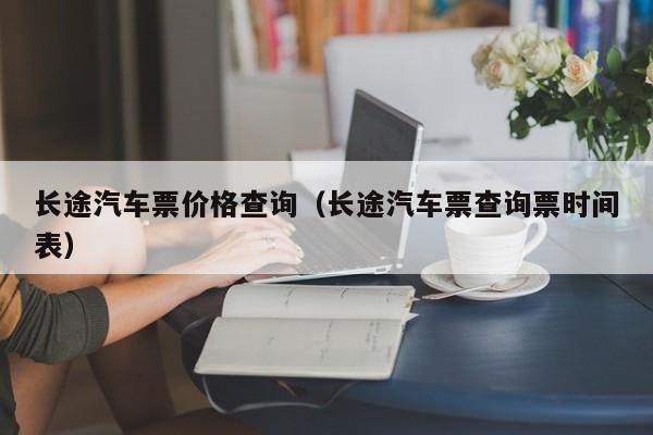 长途汽车票价格查询（长途汽车票查询票时间表）