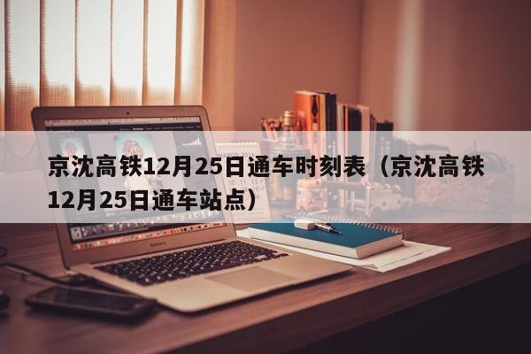 京沈高铁12月25日通车时刻表（京沈高铁12月25日通车站点）