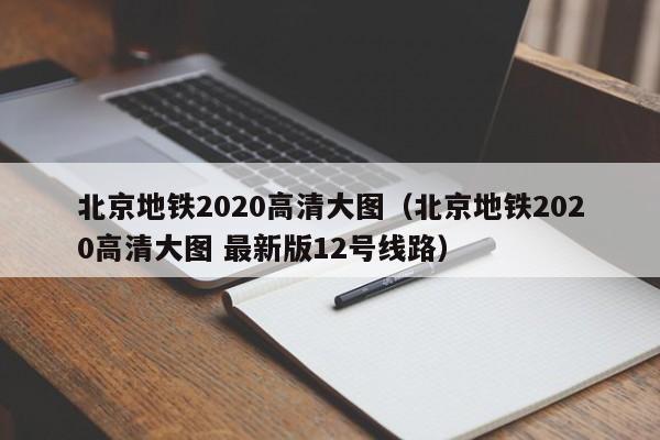 北京地铁2020高清大图（北京地铁2020高清大图 最新版12号线路）