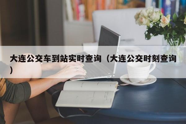 大连公交车到站实时查询（大连公交时刻查询）