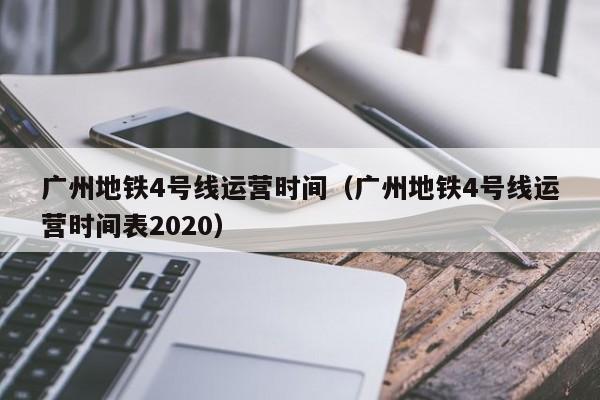 广州地铁4号线运营时间（广州地铁4号线运营时间表2020）