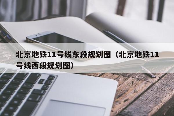 北京地铁11号线东段规划图（北京地铁11号线西段规划图）