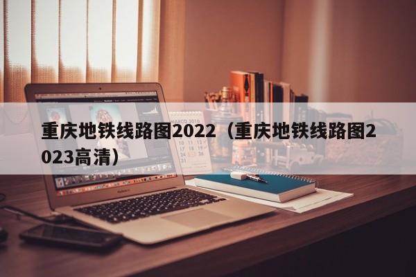 重庆地铁线路图2022（重庆地铁线路图2023高清）