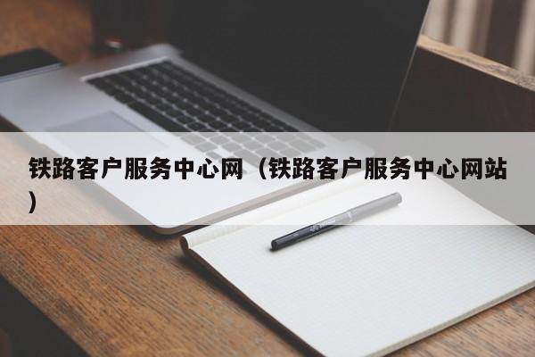 铁路客户服务中心网（铁路客户服务中心网站）