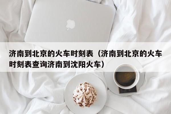 济南到北京的火车时刻表（济南到北京的火车时刻表查询济南到沈阳火车）