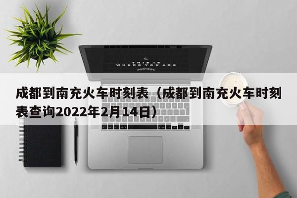 成都到南充火车时刻表（成都到南充火车时刻表查询2022年2月14日）